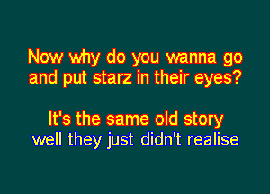 Now why do you wanna go
and put starz in their eyes?

It's the same old story
well they just didn't realise