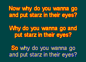 Now why do you wanna go
and put starz in their eyes?

Why do you wanna go and
put starz in their eyes?

30 why do you wanna go
and put starz in their eyes?