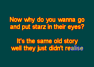 Now why do you wanna go
and put starz in their eyes?

It's the same old story
well they just didn't realise