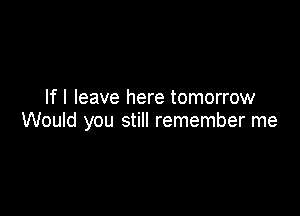 If I leave here tomorrow

Would you still remember me