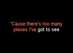 'Cause there's too many

places I've got to see