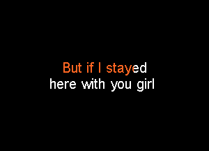 But if I stayed

here with you girl