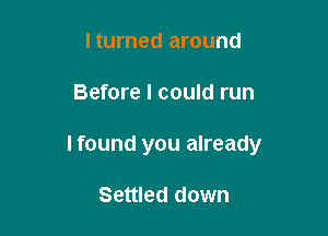 lturned around

Before I could run

I found you already

Settled down