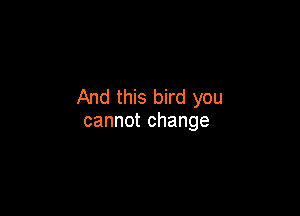 And this bird you

cannot change