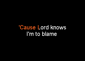 'Cause Lord knows

I'm to blame