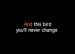 And this bird

you'll never change