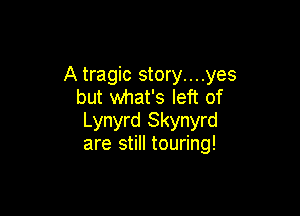 A tragic story....yes
but what's left of

Lynyrd Skynyrd
are still touring!