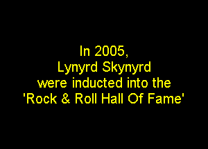 In 2005,
Lynyrd Skynyrd

were inducted into the
'Rock 8 Roll Hall Of Fame'