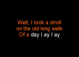 Well, I took a stroll

on the old long walk
Ofadaylaylay