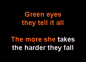 Green eyes
they tell it all

The more she takes
the harder they fall