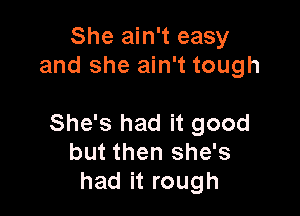 She ain't easy
and she ain't tough

She's had it good
but then she's
had it rough