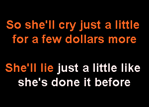 So she'll cry just a little
for a few dollars more

She'll lie just a little like
she's done it before