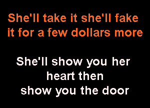 She'll take it she'll fake
it for a few dollars more

She'll show you her
heart then
show you the door
