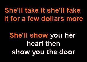 She'll take it she'll fake
it for a few dollars more

She'll show you her
heart then
show you the door