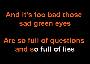And it's too bad those
sad green eyes

Are so full of questions
and so full of lies