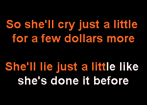 So she'll cry just a little
for a few dollars more

She'll lie just a little like
she's done it before