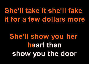 She'll take it she'll fake
it for a few dollars more

She'll show you her
heart then
show you the door