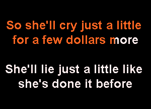 So she'll cry just a little
for a few dollars more

She'll lie just a little like
she's done it before