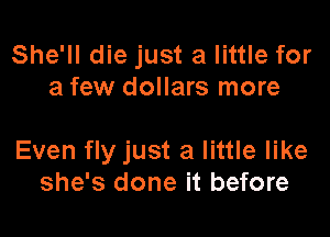 She'll die just a little for
a few dollars more

Even fly just a little like
she's done it before