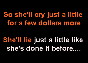 So she'll cry just a little
for a few dollars more

She'll lie just a little like
she's done it before....