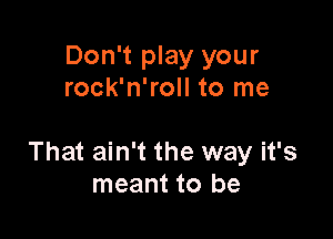 Don't play your
rock'n'roll to me

That ain't the way it's
meant to be