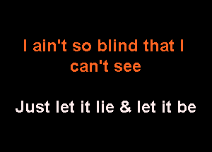 I ain't so blind that I
can't see

Just let it lie 8 let it be