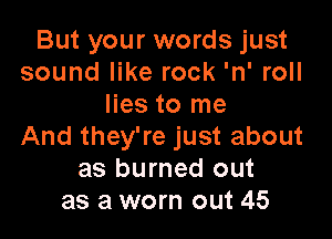 But your words just
sound like rock 'n' roll
lies to me

And they're just about
as burned out
as a worn out 45