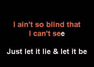 I ain't so blind that
I can't see

Just let it lie 8 let it be