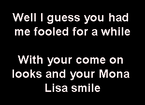 Well I guess you had
me fooled for a while

With your come on
looks and your Mona
Lisa smile