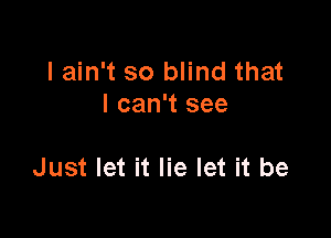 I ain't so blind that
I can't see

Just let it lie let it be