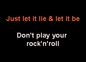 Just let it lie 8 let it be

Don't play your
rock'n'roll