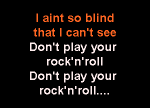 I aint so blind
that I can't see
Don't play your

rock'n'roll
Don't play your
rock'n'roll....