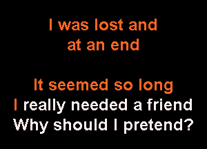 I was lost and
at an end

It seemed so long
I really needed a friend
Why should I pretend?