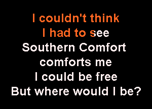 I couldn't think
I had to see
Southern Comfort

comforts me
I could be free
But where would I be?