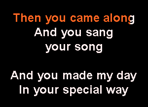 Then you came along
And you sang
yoursong

And you made my day
In your special way