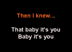 Then I knew...

That baby it's you
Baby it's you