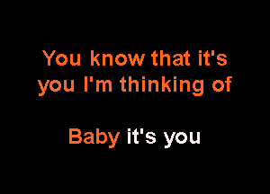 You know that it's
you I'm thinking of

Baby it's you