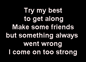 Try my best
to get along
Make some friends

but something always
went wrong
I come on too strong