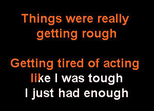 Things were really
getting rough

Getting tired of acting
like I was tough
I just had enough