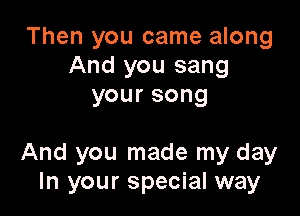 Then you came along
And you sang
yoursong

And you made my day
In your special way