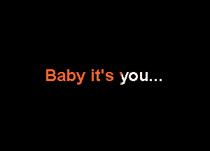 Baby it's you...