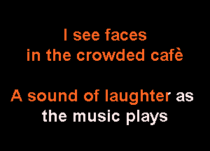 I see faces
in the crowded caf?a

A sound of laughter as
the music plays