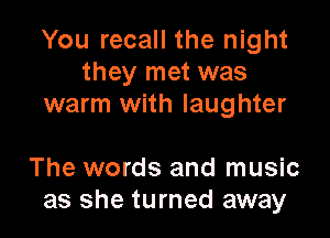 You recall the night
they met was
warm with laughter

The words and music
as she turned away