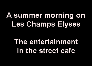 A summer morning on
Les Champs Elyses

The entertainment
in the street cafe