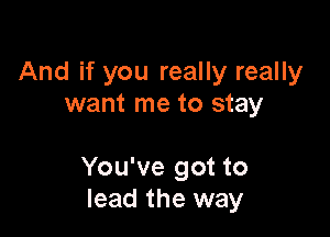 And if you really really
want me to stay

You've got to
lead the way