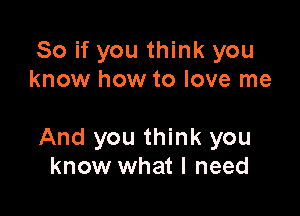 So if you think you
know how to love me

And you think you
know what I need