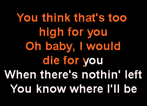 You think that's too
high for you
Oh baby, Iwould

die for you
When there's nothin' left
You know where I'll be