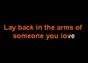 Lay back in the arms of

someone you love