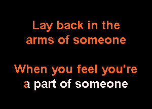 Lay back in the
arms of someone

When you feel you're
a part of someone