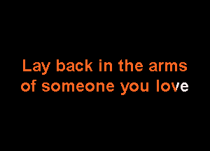Lay back in the arms

of someone you love